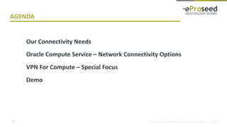 Copyright © 2016, eProseed and/or its affiliates. All rights reserved. | Confidential3
Our Connectivity Needs
Oracle Compute Service – Network Connectivity Options
VPN For Compute – Special Focus
Demo
AGENDA
 