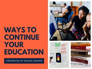 WAYS TO
CONTINUE
YOUR
EDUCATION
PRESENTED BY RACHEL KRIDER
 