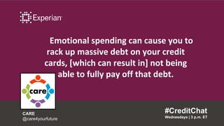 Emotional spending can cause you to
rack up massive debt on your credit
cards, [which can result in] not being
able to fully pay off that debt.
#CreditChat
Wednesdays | 3 p.m. ET
CARE
@care4yourfuture
 