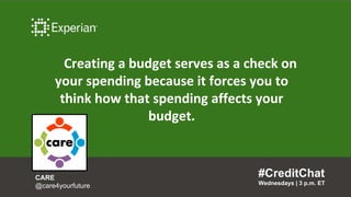 Creating a budget serves as a check on
your spending because it forces you to
think how that spending affects your
budget.
#CreditChat
Wednesdays | 3 p.m. ET
CARE
@care4yourfuture
 