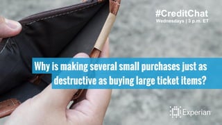 #CreditChat
Wednesdays | 3 p.m. ET
Why is making several small purchases just as
destructive as buying large ticket items?
 