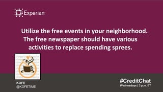 Utilize the free events in your neighborhood.
The free newspaper should have various
activities to replace spending sprees.
#CreditChat
Wednesdays | 3 p.m. ET
KOFE
@KOFETIME
 