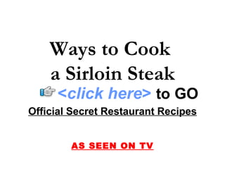 Ways to Cook  a Sirloin Steak Official Secret Restaurant Recipes AS SEEN ON TV < click here >   to   GO 