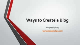Ways to Create a Blog
Brought to you by:

www.bloggingtips.com

 