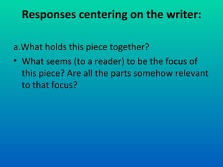 Responses centering on the writer: a.What holds this piece together? What seems (to a reader) to be the focus of this piece? Are all the parts somehow relevant to that focus? 