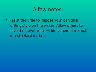 A few notes: Resist the urge to impose your personal writing style on the writer. Allow others to have their own voice—this is their piece, not yours!  (Hard to do!) 