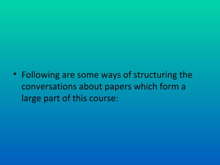 Following are some ways of structuring the conversations about papers which form a large part of this course: 