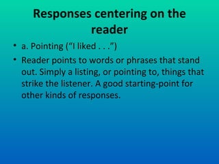 Responses centering on the reader a. Pointing (“I liked . . .”) Reader points to words or phrases that stand out. Simply a listing, or pointing to, things that strike the listener. A good starting-point for other kinds of responses. 
