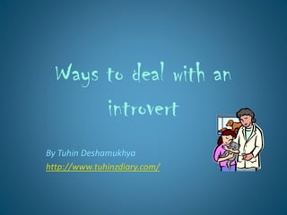 Ways to deal with an
introvert
By Tuhin Deshamukhya
http://www.tuhinzdiary.com/
 