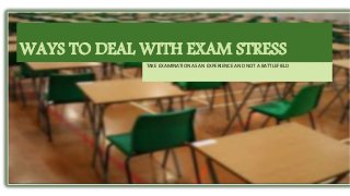 WAYS TO DEAL WITH EXAM STRESS
TAKE EXAMINATION AS AN EXPERIENCE AND NOT A BATTLEFIELD
 
