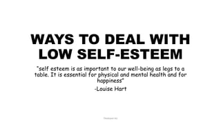 WAYS TO DEAL WITH
LOW SELF-ESTEEM
“self esteem is as important to our well-being as legs to a
table. It is essential for physical and mental health and for
happiness”
-Louise Hart
TheGiant Inc
 