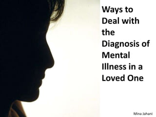 Ways to
Deal with
the
Diagnosis of
Mental
Illness in a
Loved One


       Mina Jahani
 