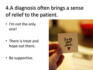 4.A diagnosis often brings a sense
of relief to the patient.
• I’m not the only
  one!

• There is treat and
  hope out th...