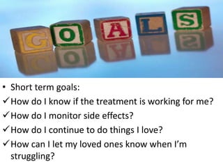 • Short term goals:
How do I know if the treatment is working for me?
How do I monitor side effects?
How do I continue ...