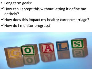 • Long term goals:
How can I accept this without letting it define me
  entirely?
How does this impact my health/ career...
