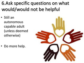 6.Ask specific questions on what
would/would not be helpful
• Still an
  autonomous
  capable adult
  (unless deemed
  oth...