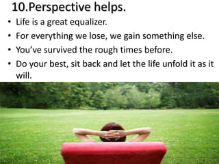 10.Perspective helps.
•   Life is a great equalizer.
•   For everything we lose, we gain something else.
•   You’ve surviv...
