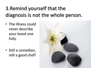 3.Remind yourself that the
diagnosis is not the whole person.
• The illness could
  never describe
  your loved one
  full...