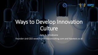 Ways to Develop Innovation
Culture
Seta A. Wicaksana
Founder and CEO www.humanikaconsulting.com and hipotest.co.id
 