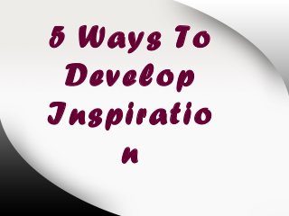 5 Ways To
Develop
Inspiratio
n
 