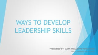 WAYS TO DEVELOP
LEADERSHIP SKILLS
PRESENTED BY: SUMA HAREGOPPA VENKATAGIRI
Source: Leadership Class- RU SMLR
 
