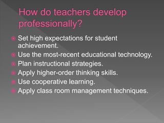  Set high expectations for student
achievement.
 Use the most-recent educational technology.
 Plan instructional strategies.
 Apply higher-order thinking skills.
 Use cooperative learning.
 Apply class room management techniques.
 