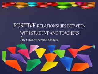 POSITIVE RELATIONSHIPS BETWEEN 
WITH STUDENT AND TEACHERS 
By Gita Deonaraine-Sahadeo 
{ 
 