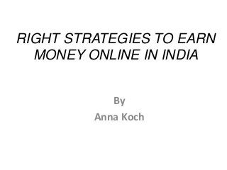 RIGHT STRATEGIES TO EARN 
MONEY ONLINE IN INDIA 
By 
Anna Koch 
 