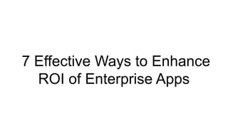 7 Effective Ways to Enhance
ROI of Enterprise Apps
 