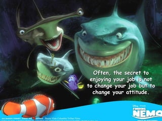 Often, the secret to enjoying your job is not to change your job but to change your attitude. 