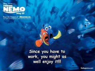 Since you have to work, you might as well enjoy it!!! 