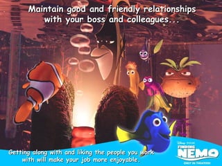 Maintain good and friendly relationships with your boss and colleagues... Getting along with and liking the people you work with will make your job more enjoyable. 