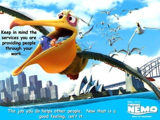 Keep in mind the services you are providing people through your work... The job you do helps other people.  Now that is a good feeling, isn’t it. 