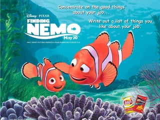 Write out a list of things you like about your job. Concentrate on the good things about your job... 