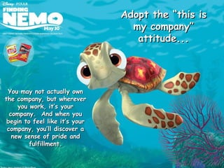 You may not actually own the company, but wherever you work, it’s your company.  And when you begin to feel like it’s your company, you’ll discover a new sense of pride and fulfillment. Adopt the “this is my company” attitude... 