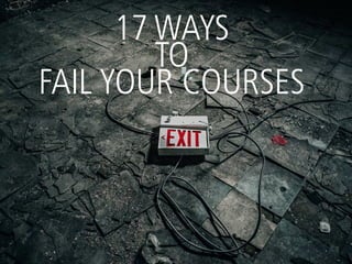 17 WAYS
TO
FAIL YOUR COURSES
 