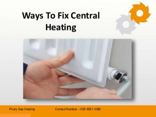 Ways To Fix Central 
Heating 
Priory Gas Heating Contact Number :- 020 8351 3395 
 