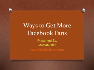 Ways to Get More
Facebook Fans
Presented By,
MediaMister
www.MediaMister.com
 