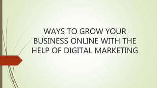 WAYS TO GROW YOUR
BUSINESS ONLINE WITH THE
HELP OF DIGITAL MARKETING
 