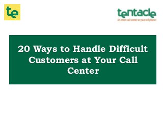 20 Ways to Handle Difficult
Customers at Your Call
Center
 