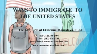 WAYS TO IMMIGRATE TO
THE UNITED STATES
Tel.: (212) 203-2406
Fax: (212) 279-9743
Email: info@mouratovalawfirm.com
www. mouratovalawfirm.com
The Law Firm of Ekaterina Mouratova, PLLC
 