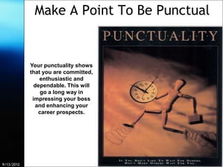 Make A Point To Be Punctual


            Your punctuality shows
            that you are committed,
                enthusiastic and
              dependable. This will
                go a long way in
             impressing your boss
              and enhancing your
               career prospects.




9/13/2012                   Free Template from www.brainybetty.com   9
 