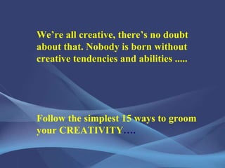 We’re all creative, there’s no doubt about that. Nobody is born without creative tendencies and abilities ..... Follow the simplest 15 ways to groom your CREATIVITY …. 