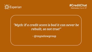 #CreditChat
Wednesday | 3 p.m. ET
“Myth: If a credit score is bad it can never be
rebuilt, so not true!”
- @taynelawgroup
 