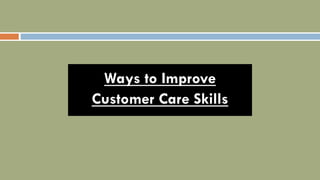 Ways to Improve
Customer Care Skills
 