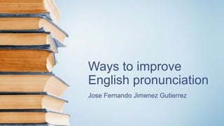 Ways to improve
English pronunciation
Jose Fernando Jimenez Gutierrez
 