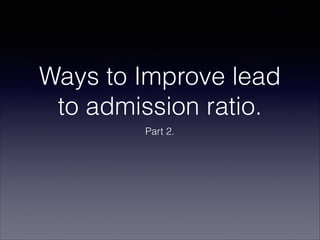 Ways to Improve lead
to admission ratio.
Part 2.
 