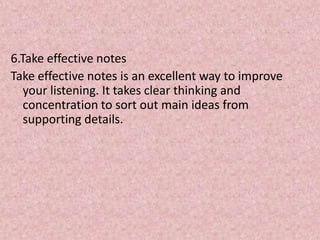 6.Take effective notes
Take effective notes is an excellent way to improve
your listening. It takes clear thinking and
concentration to sort out main ideas from
supporting details.
 