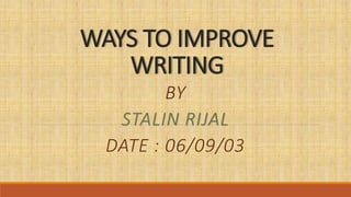 WAYS TO IMPROVE
WRITING
BY
STALIN RIJAL
DATE : 06/09/03
 