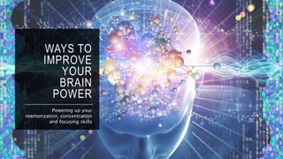 WAYS TO
IMPROVE
YOUR
BRAIN
POWER
Powering up your
memorization, concentration
and focusing skills
 